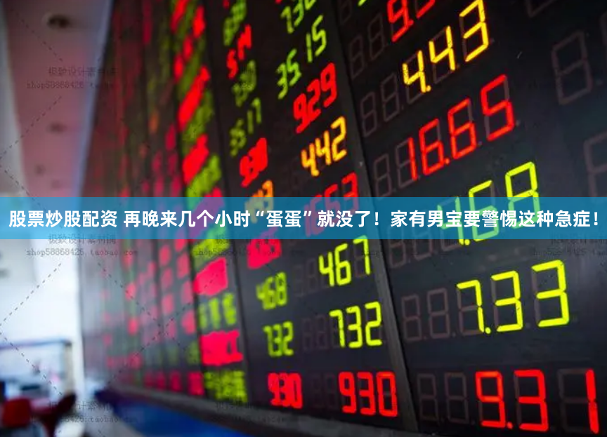 股票炒股配资 再晚来几个小时“蛋蛋”就没了！家有男宝要警惕这种急症！