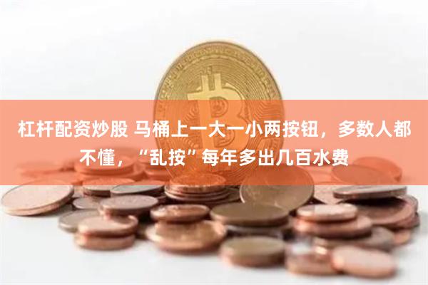 杠杆配资炒股 马桶上一大一小两按钮，多数人都不懂，“乱按”每年多出几百水费