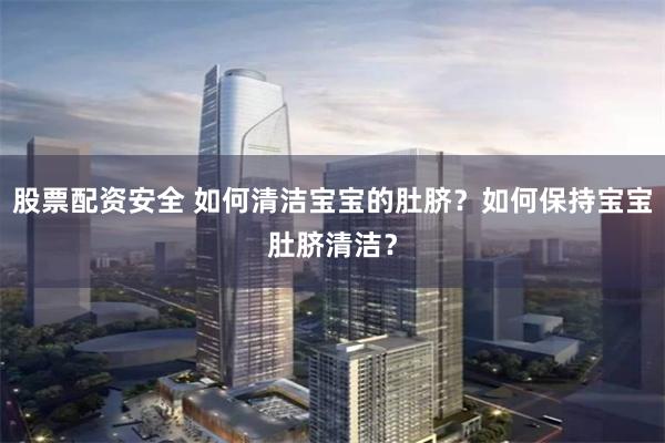 股票配资安全 如何清洁宝宝的肚脐？如何保持宝宝肚脐清洁？