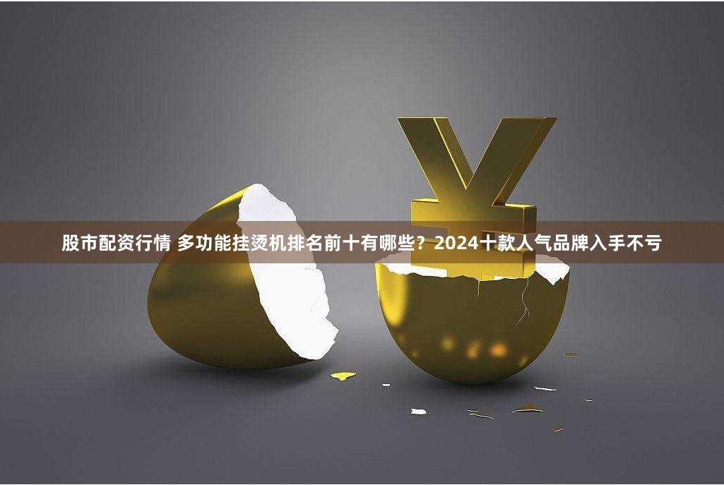 股市配资行情 多功能挂烫机排名前十有哪些？2024十款人气品牌入手不亏