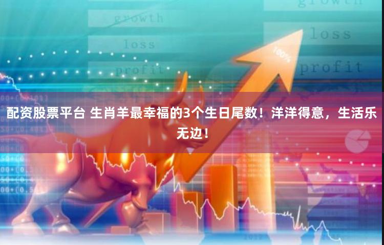 配资股票平台 生肖羊最幸福的3个生日尾数！洋洋得意，生活乐无边！