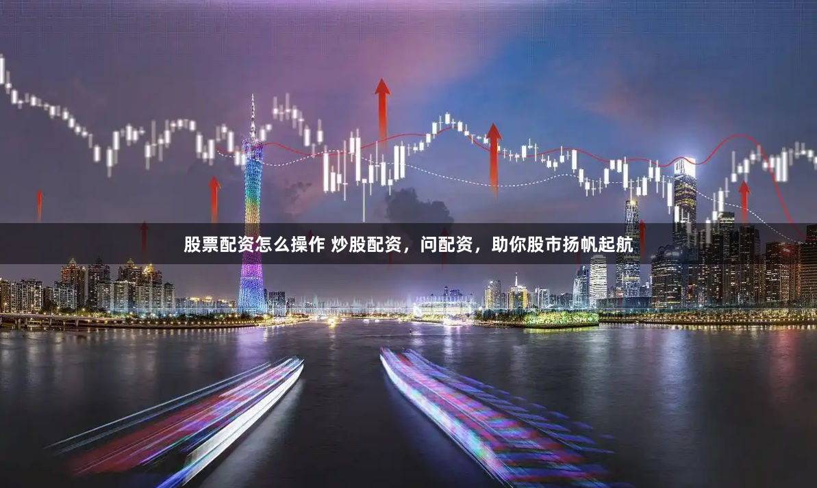 股票配资怎么操作 炒股配资，问配资，助你股市扬帆起航