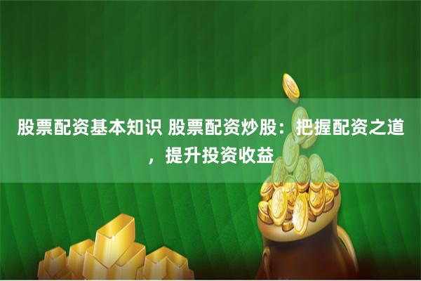 股票配资基本知识 股票配资炒股：把握配资之道，提升投资收益
