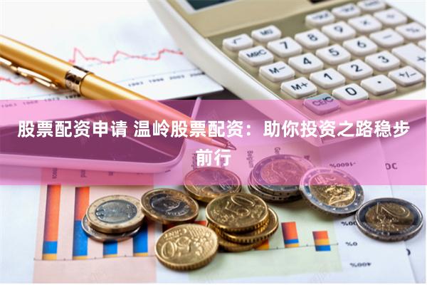 股票配资申请 温岭股票配资：助你投资之路稳步前行