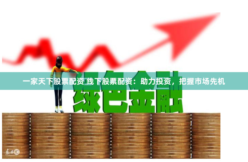 一家天下股票配资 线下股票配资：助力投资，把握市场先机