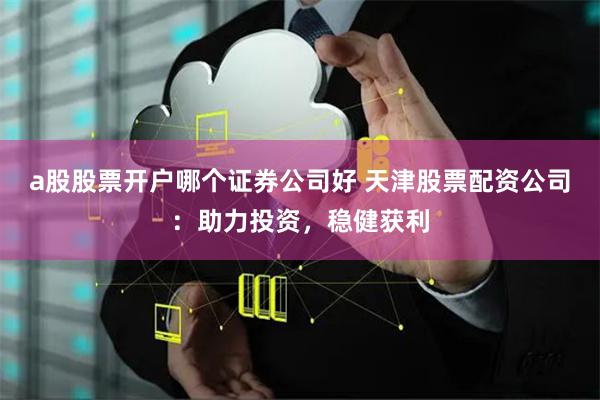 a股股票开户哪个证券公司好 天津股票配资公司：助力投资，稳健获利