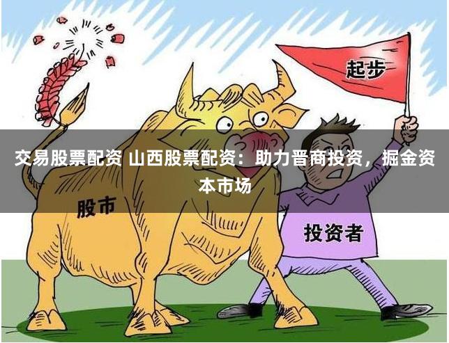 交易股票配资 山西股票配资：助力晋商投资，掘金资本市场