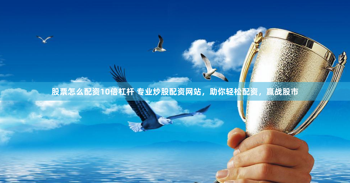 股票怎么配资10倍杠杆 专业炒股配资网站，助你轻松配资，赢战股市