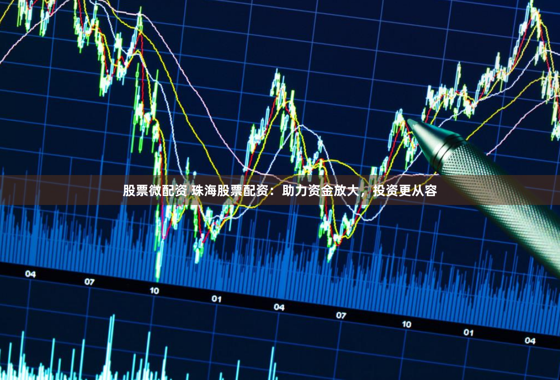 股票微配资 珠海股票配资：助力资金放大，投资更从容