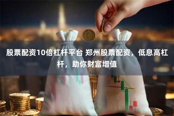 股票配资10倍杠杆平台 郑州股票配资，低息高杠杆，助你财富增值