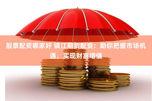 股票配资哪家好 镇江期货配资：助你把握市场机遇，实现财富增值