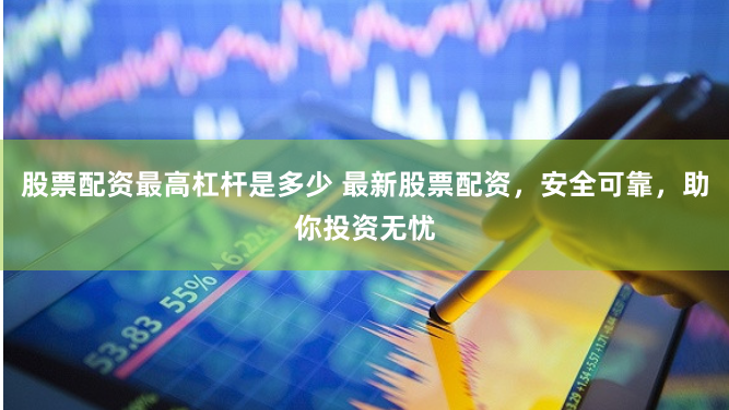 股票配资最高杠杆是多少 最新股票配资，安全可靠，助你投资无忧