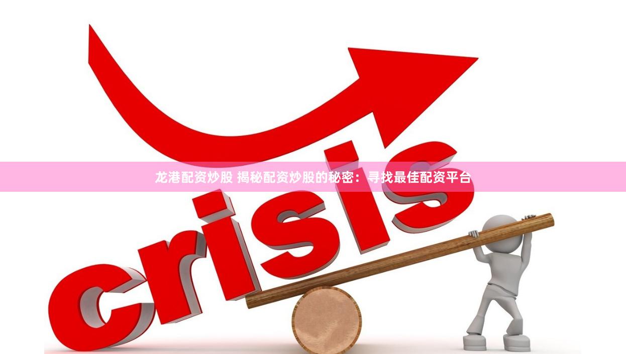 龙港配资炒股 揭秘配资炒股的秘密：寻找最佳配资平台