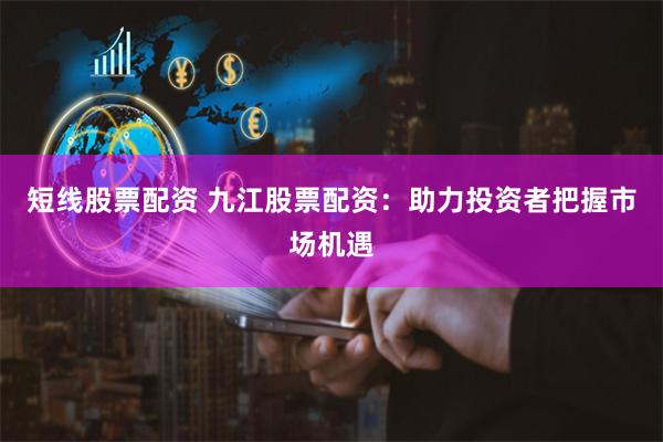 短线股票配资 九江股票配资：助力投资者把握市场机遇