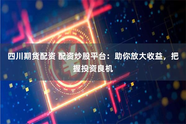 四川期货配资 配资炒股平台：助你放大收益，把握投资良机