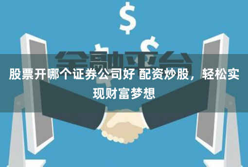 股票开哪个证券公司好 配资炒股，轻松实现财富梦想