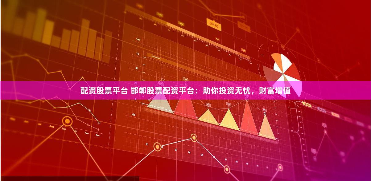 配资股票平台 邯郸股票配资平台：助你投资无忧，财富增值