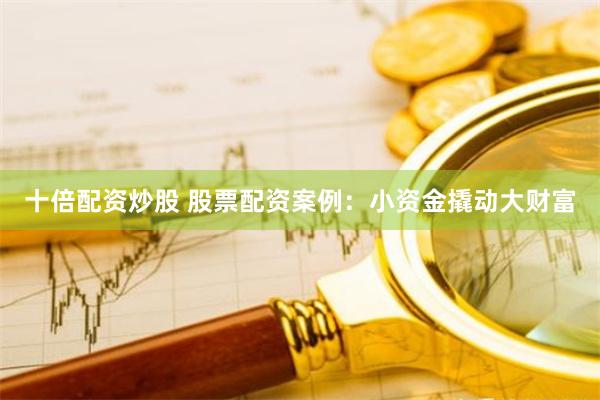 十倍配资炒股 股票配资案例：小资金撬动大财富