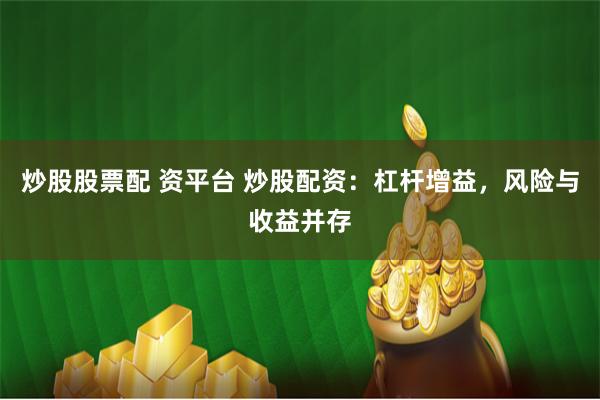 炒股股票配 资平台 炒股配资：杠杆增益，风险与收益并存