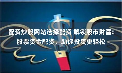 配资炒股网站选择配资 解锁股市财富：股票资金配资，助你投资更轻松