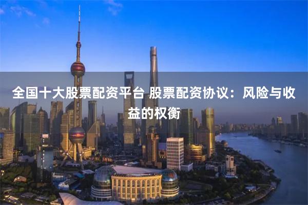 全国十大股票配资平台 股票配资协议：风险与收益的权衡