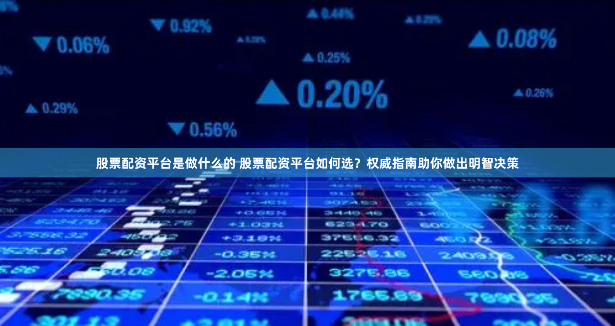 股票配资平台是做什么的 股票配资平台如何选？权威指南助你做出明智决策