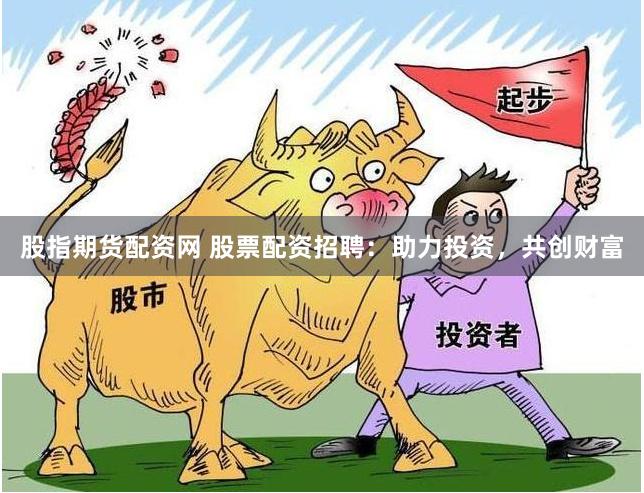 股指期货配资网 股票配资招聘：助力投资，共创财富
