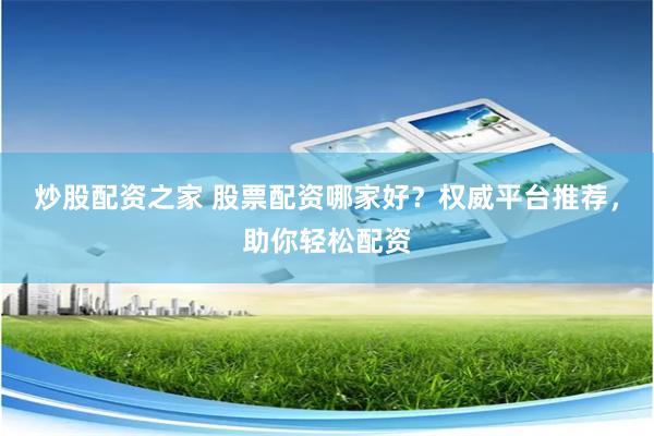 炒股配资之家 股票配资哪家好？权威平台推荐，助你轻松配资
