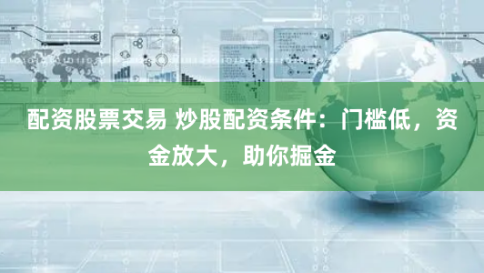 配资股票交易 炒股配资条件：门槛低，资金放大，助你掘金