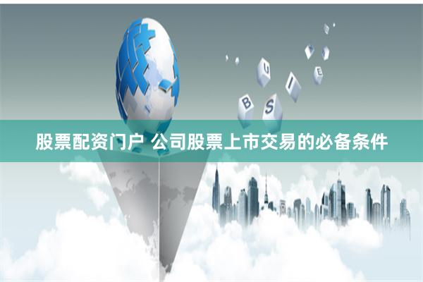 股票配资门户 公司股票上市交易的必备条件
