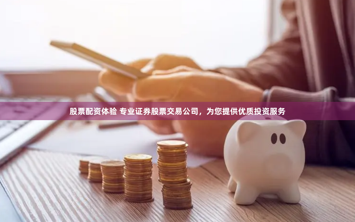 股票配资体验 专业证券股票交易公司，为您提供优质投资服务