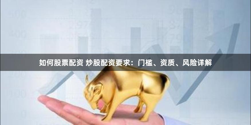 如何股票配资 炒股配资要求：门槛、资质、风险详解