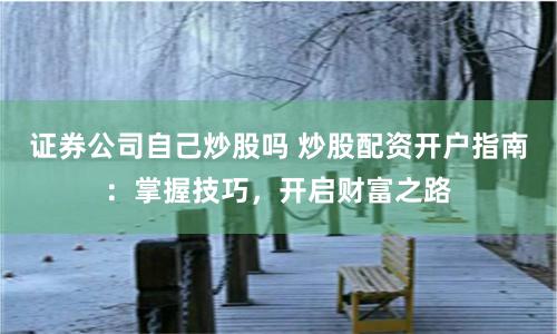 证券公司自己炒股吗 炒股配资开户指南：掌握技巧，开启财富之路