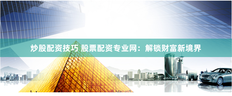 炒股配资技巧 股票配资专业网：解锁财富新境界