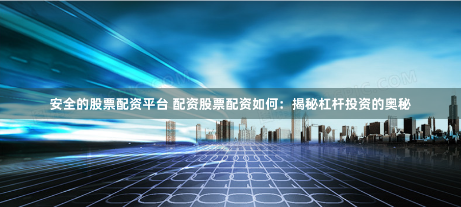 安全的股票配资平台 配资股票配资如何：揭秘杠杆投资的奥秘