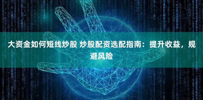 大资金如何短线炒股 炒股配资选配指南：提升收益，规避风险