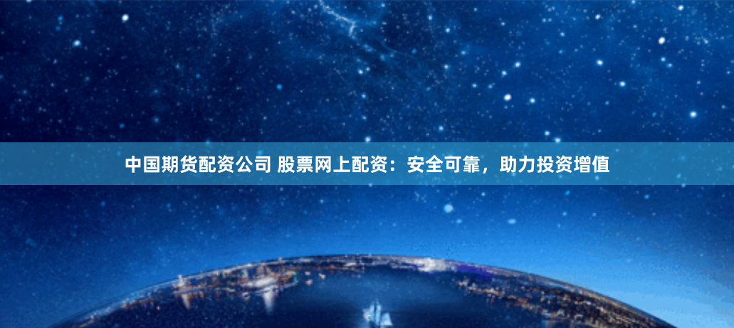 中国期货配资公司 股票网上配资：安全可靠，助力投资增值