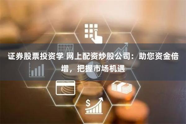 证券股票投资学 网上配资炒股公司：助您资金倍增，把握市场机遇