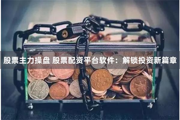 股票主力操盘 股票配资平台软件：解锁投资新篇章