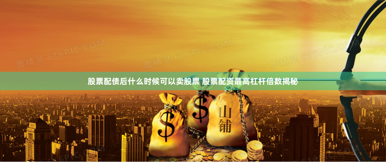 股票配债后什么时候可以卖股票 股票配资最高杠杆倍数揭秘