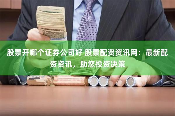 股票开哪个证券公司好 股票配资资讯网：最新配资资讯，助您投资决策