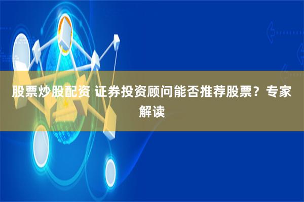 股票炒股配资 证券投资顾问能否推荐股票？专家解读