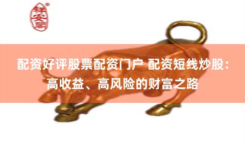 配资好评股票配资门户 配资短线炒股：高收益、高风险的财富之路