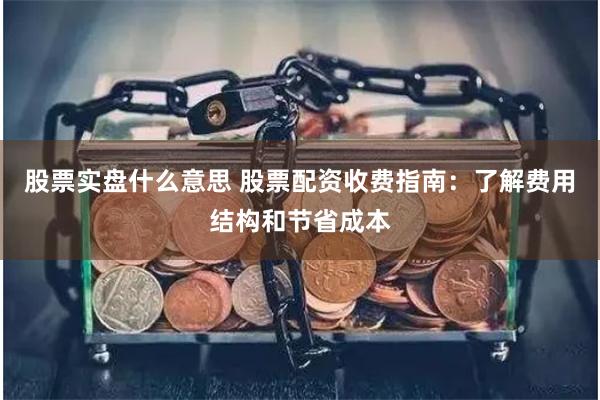 股票实盘什么意思 股票配资收费指南：了解费用结构和节省成本