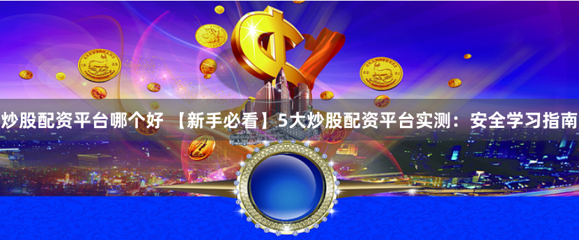 炒股配资平台哪个好 【新手必看】5大炒股配资平台实测：安全学习指南