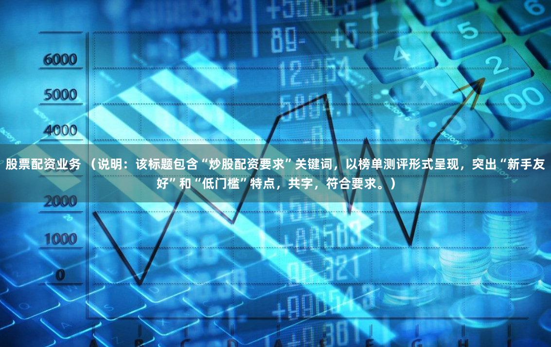 股票配资业务 （说明：该标题包含“炒股配资要求”关键词，以榜单测评形式呈现，突出“新手友好”和“低门槛”特点，共字，符合要求。）