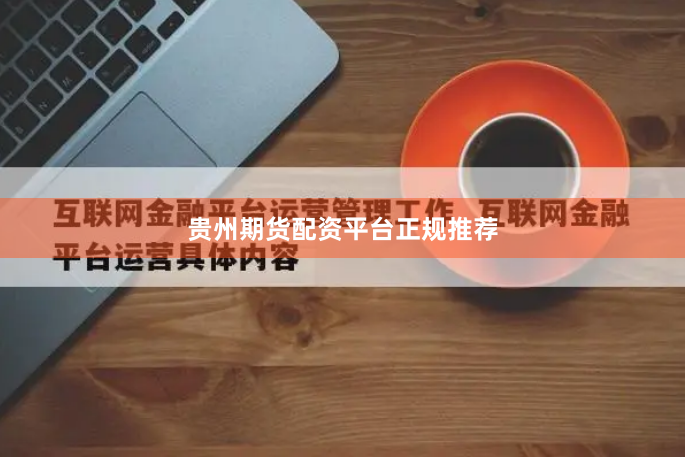 贵州期货配资平台正规推荐
