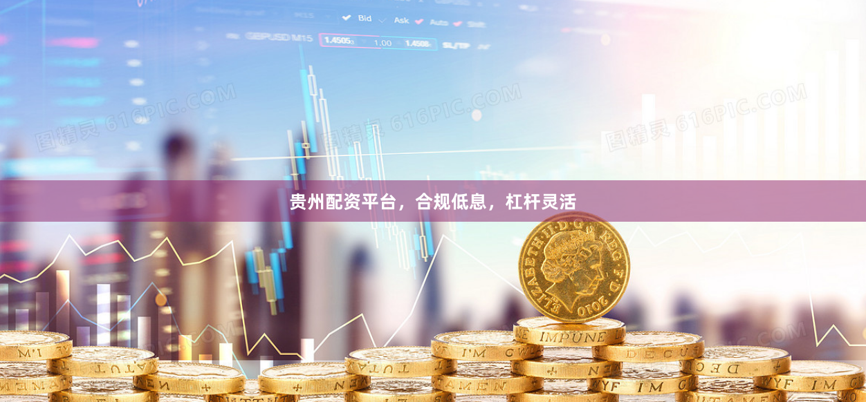 贵州配资平台，合规低息，杠杆灵活