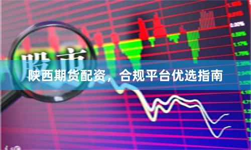 陕西期货配资，合规平台优选指南
