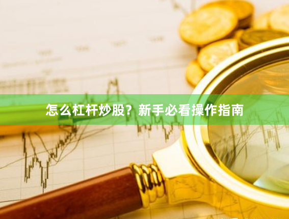 怎么杠杆炒股？新手必看操作指南